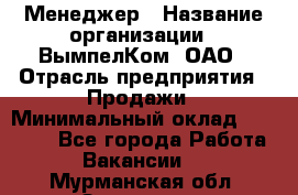 Менеджер › Название организации ­ ВымпелКом, ОАО › Отрасль предприятия ­ Продажи › Минимальный оклад ­ 24 000 - Все города Работа » Вакансии   . Мурманская обл.,Заозерск г.